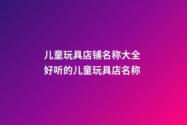 儿童玩具店铺名称大全 好听的儿童玩具店名称-第1张-店铺起名-玄机派